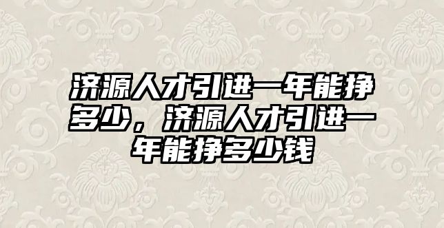 濟源人才引進一年能掙多少,濟源人才引進一年能掙多少錢